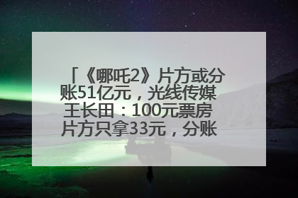 《哪吒2》片方或分账51亿元，光线传媒王长田：100元票房片方只拿33元，分账方式不合理