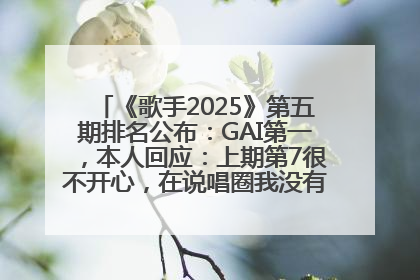 《歌手2025》第五期排名公布：GAI第一，本人回应：上期第7很不开心，在说唱圈我没有输过！卫兰淘汰