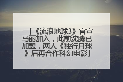 《流浪地球3》官宣马丽加入，此前沈腾已加盟，两人《独行月球》后再合作科幻电影