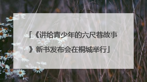 《讲给青少年的六尺巷故事》新书发布会在桐城举行