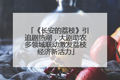 《长安的荔枝》引追剧热潮，大剧助农多领域联动激发荔枝经济新活力