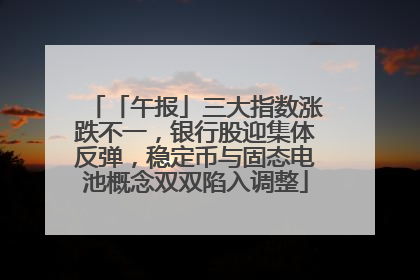 「午报」三大指数涨跌不一，银行股迎集体反弹，稳定币与固态电池概念双双陷入调整