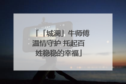 「城澜」牛师傅温情守护 托起百姓稳稳的幸福