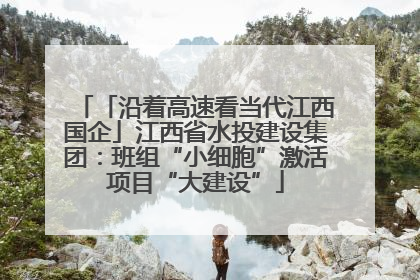「沿着高速看当代江西国企」江西省水投建设集团：班组“小细胞”激活项目“大建设”