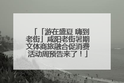 「游在盛夏 嗨到老街」咸阳老街暑期文体商旅融合促消费活动周预告来了！