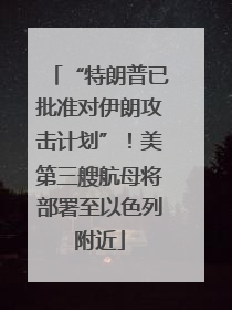 “特朗普已批准对伊朗攻击计划”！美第三艘航母将部署至以色列附近