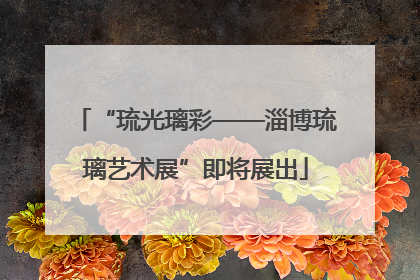 “琉光璃彩——淄博琉璃艺术展”即将展出