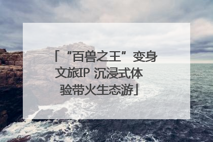 “百兽之王”变身文旅IP 沉浸式体验带火生态游