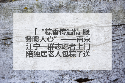 “粽香传温情 服务暖人心”——南京江宁一群志愿者上门陪独居老人包粽子送去节日的欢乐
