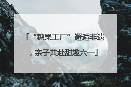 “糖果工厂”邂逅非遗，亲子共赴甜趣六一