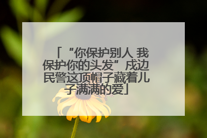 “你保护别人 我保护你的头发”戍边民警这顶帽子藏着儿子满满的爱