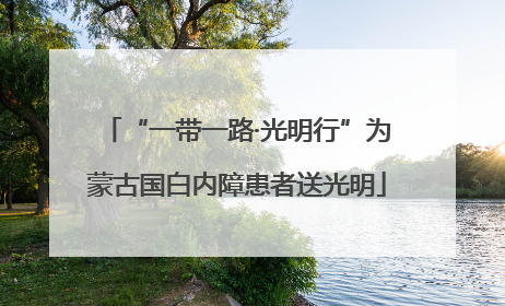 “一带一路·光明行”为蒙古国白内障患者送光明