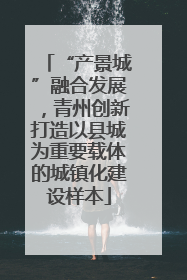 “产景城”融合发展，青州创新打造以县城为重要载体的城镇化建设样本