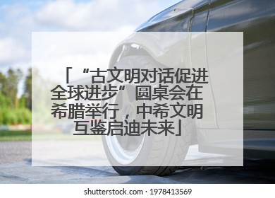 “古文明对话促进全球进步”圆桌会在希腊举行，中希文明互鉴启迪未来