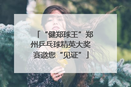 “健郑球王”郑州乒乓球精英大奖赛邀您“见证”
