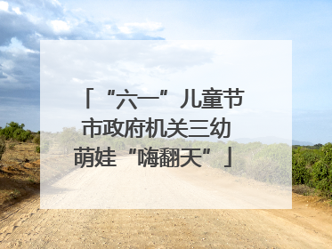 “六一”儿童节 市政府机关三幼萌娃“嗨翻天”
