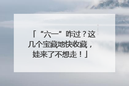 “六一”咋过？这几个宝藏地快收藏，娃来了不想走！