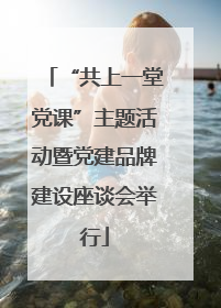 “共上一堂党课”主题活动暨党建品牌建设座谈会举行