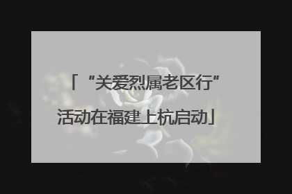 “关爱烈属老区行”活动在福建上杭启动