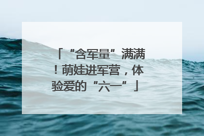 “含军量”满满！萌娃进军营，体验爱的“六一”