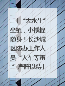 “大水牛”坐镇，小撬棍随身！长沙城区防办工作人员“人车等雨”严阵以待