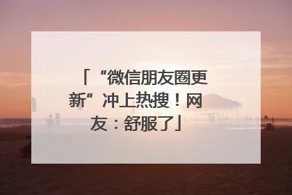 “微信朋友圈更新”冲上热搜！网友：舒服了