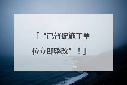 “已督促施工单位立即整改”！