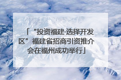 “投资福建·选择开发区”福建省招商引资推介会在福州成功举行