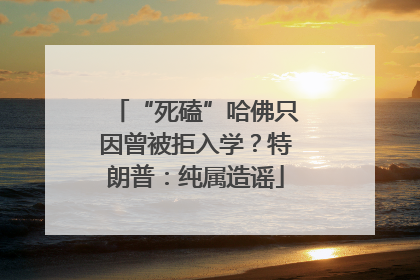 “死磕”哈佛只因曾被拒入学？特朗普：纯属造谣