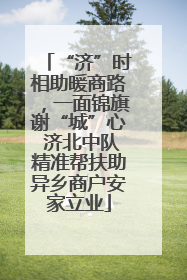 “济”时相助暖商路，一面锦旗谢“城”心 济北中队精准帮扶助异乡商户安家立业