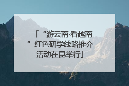 “游云南·看越南”红色研学线路推介活动在昆举行