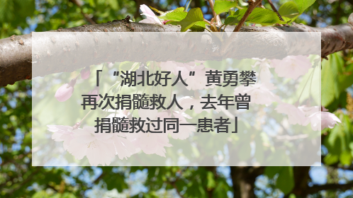 “湖北好人”黄勇攀再次捐髓救人，去年曾捐髓救过同一患者