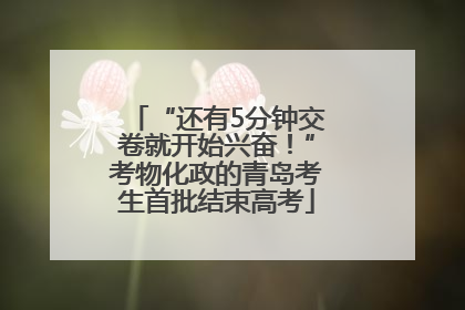 “还有5分钟交卷就开始兴奋！”考物化政的青岛考生首批结束高考