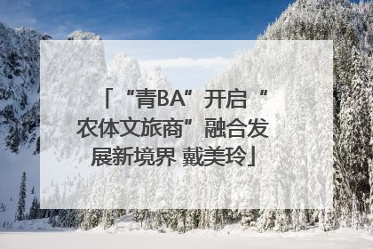 “青BA”开启“农体文旅商”融合发展新境界 戴美玲