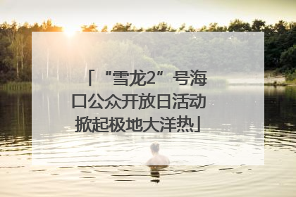 “雪龙2”号海口公众开放日活动掀起极地大洋热