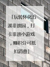 玩转怀化五溪非遗园，打卡非遗小游戏，赚积分可抵扣消费