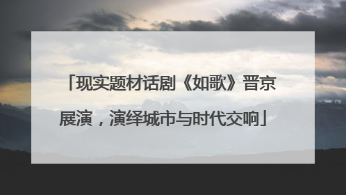 现实题材话剧《如歌》晋京展演，演绎城市与时代交响
