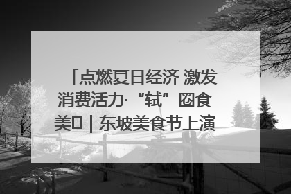 点燃夏日经济 激发消费活力·“轼”圈食美⑪｜东坡美食节上演“文化满汉全席”