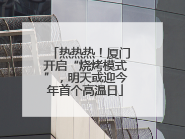 热热热！厦门开启“烧烤模式”，明天或迎今年首个高温日