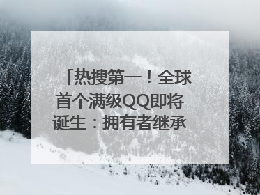 热搜第一！全球首个满级QQ即将诞生：拥有者继承其父账号