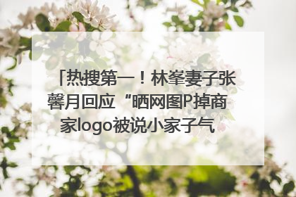 热搜第一！林峯妻子张馨月回应“晒网图P掉商家logo被说小家子气”：没那么多想法，可能有人恶意解读