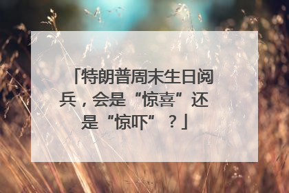 特朗普周末生日阅兵，会是“惊喜”还是“惊吓”？