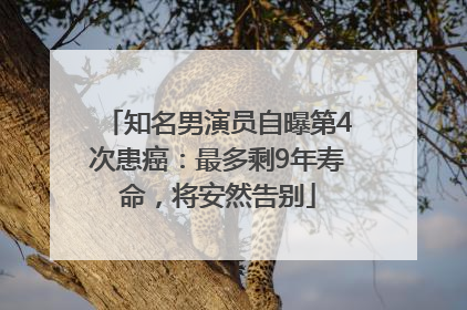 知名男演员自曝第4次患癌：最多剩9年寿命，将安然告别