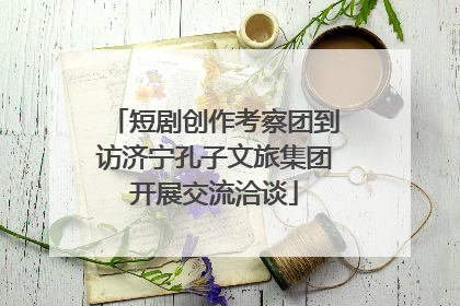 短剧创作考察团到访济宁孔子文旅集团开展交流洽谈