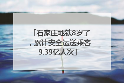 石家庄地铁8岁了，累计安全运送乘客9.39亿人次