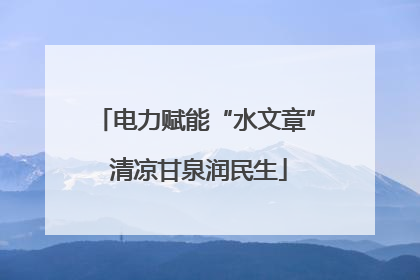 电力赋能“水文章” 清凉甘泉润民生