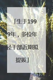生于1999年，多位年轻干部近期拟提拔