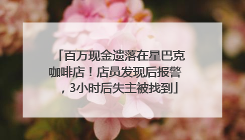 百万现金遗落在星巴克咖啡店！店员发现后报警，3小时后失主被找到