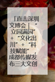 直击深圳文博会｜“立园满园”+“文化出川”+“科技赋能”，成都传媒发布三大文创领域合作清单