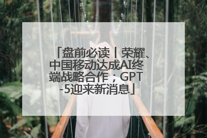 盘前必读丨荣耀、中国移动达成AI终端战略合作；GPT-5迎来新消息